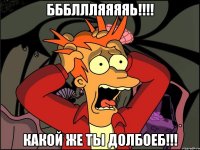 БББЛЛЛЯЯЯЯЬ!!!! какой же ты ДОЛБОЕБ!!!