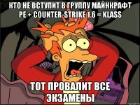 Кто не вступит в группу Майнкрафт PE + counter-strike 1.6 = KLASS Тот провалит все экзамены