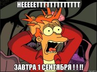 неееееттттттттттттт завтра 1 сентября ! ! !!