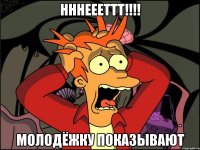 НННЕЕЕТТТ!!!! МОЛОДЁЖКУ ПОКАЗЫВАЮТ