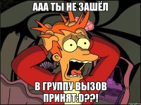 Ааа ты не зашёл в группу вызов принят:D??!