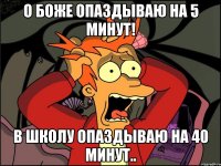 О боже опаздываю на 5 минут! В школу опаздываю на 40 минут..