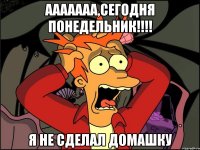 ААААААА,сегодня понедельник!!!! Я не сделал домашку