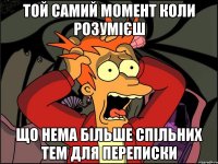 Той самий момент коли розумієш що нема більше спільних тем для переписки