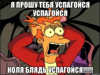 я прошу тебя успагойся успагойся коля блядь успагойся!!!!!