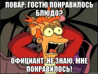 Повар: Гостю понравилось блюдо? Официант: Не знаю, мне понравилось!