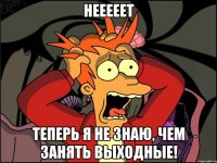 НЕЕЕЕЕт Теперь я не знаю, чем занять выходные!