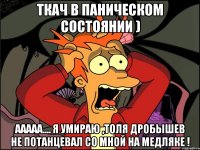 Ткач в паническом Состоянии ) Ааааа.... я умираю ,Толя Дробышев не потанцевал со мной на медляке !