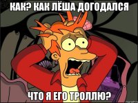 КАК? КАК ЛЁША ДОГОДАЛСЯ ЧТО Я ЕГО ТРОЛЛЮ?