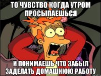 То чувство когда утром просыпаешься И понимаешь что забыл заделать домашнюю работу