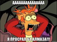 ААААААААААААААА Я просрал 64 алмаза!!!