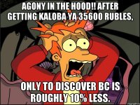 Agony in the hood!! after getting kaloba ya 35600 rubles, only to discover BC is roughly 10% less.