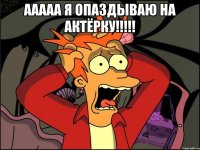 ааааа я опаздываю на актёрку!!!!! 