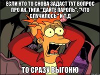 Если кто то снова задаст тут вопрос про ак, типа "дайте пароль", "что случилось" и т.д То сразу выгоню