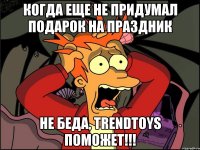 когда еще не придумал подарок на праздник не беда, trendtoys поможет!!!