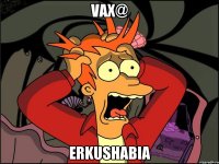 Vax@ Erkushabia