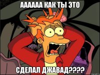 Аааааа как ты это сделал Джавад????