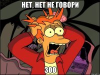 НЕТ, НЕТ не говори 300