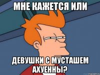 МНЕ КАЖЕТСЯ ИЛИ ДЕВУШКИ С МУСТАШЕМ АХУЕННЫ?