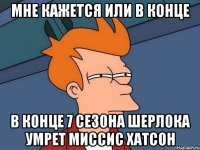 Мне кажется или В конце В конце 7 сезона шерлока умрет миссис хатсон