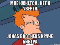 Мне кажется , нет я уверен Jonas Brothers круче Бибера