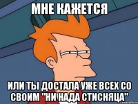 мне кажется или ты достала уже всех со своим "ни нада стисняца"