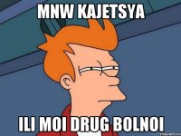 mnw kajetsya ili moi drug bolnoi