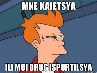 mne kajetsya ili moi drug isportilsya