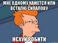 Мне одному кажется или Вєталю Сипалову Нєхуй робити