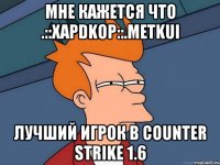 Мне кажется что .::XaPDKoP::.METKuI Лучший игрок в Counter Strike 1.6