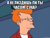 а не пиздишь ли ты часом, сука? 