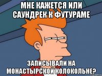 мне кажется или саундрек к футураме записывали на монастырской колокольне?