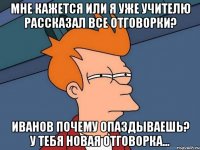 Мне кажется или я уже учителю рассказал все отговорки? Иванов почему опаздываешь? У тебя новая отговорка...