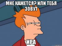 Мне кажется? Или тебя зовут Ира