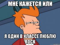 Мне кажется или Я один в классе люблю rock