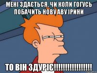 Мені здається, чи коли Гогусь побачить нову аву Ірини то він здуріє!!!!!!!!!!!!!!!!!