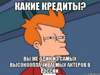 Какие кредиты? Вы же один из самых высокооплачиваемых актеров в России.