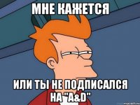 Мне кажется или ты не подписался на "A&D"