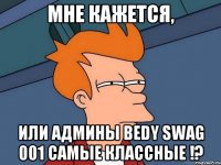 Мне кажется, или админы Bedy Swag 001 самые классные !?