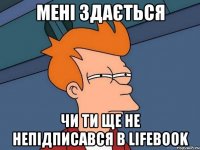 МЕНІ ЗДАЄТЬСЯ ЧИ ТИ ЩЕ НЕ НЕПІДПИСАВСЯ В LIFEBOOK