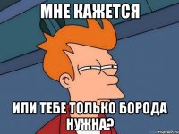 мне кажется или тебе только борода нужна?