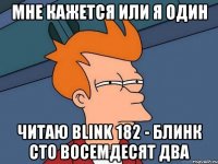 мне кажется или я один читаю Blink 182 - Блинк Сто Восемдесят Два