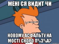 МЕНІ СЯ ВИДИТ ЧИ НОВОМУ АСФАЛЬТУ НА МОСТІ СКОРО П%З%А?