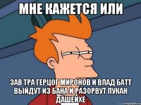 Мне кажется или зав тра герцог миронов и влад батт выйдут из бана и разорвут пукан дашеихе