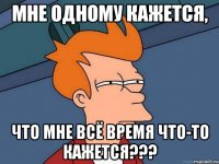 Мне одному кажется, что мне всё время что-то кажется???