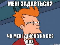 Мені задається? Чи мені дійсно на все пох.