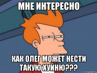 мне интересно как Олег может нести такую хуйню???