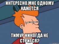 Интересно,мне одному кажется Тимур никогда не стригся?