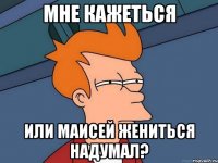 Мне кажеться Или маисей жениться надумал?