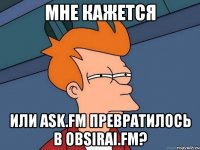 Мне кажется или ask.fm превратилось в obsirai.fm?